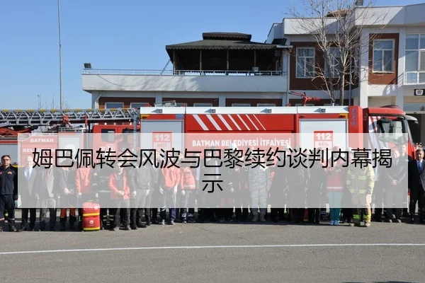 姆巴佩转会风波与巴黎续约谈判内幕揭示