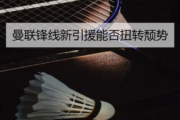 曼联锋线新引援能否扭转颓势