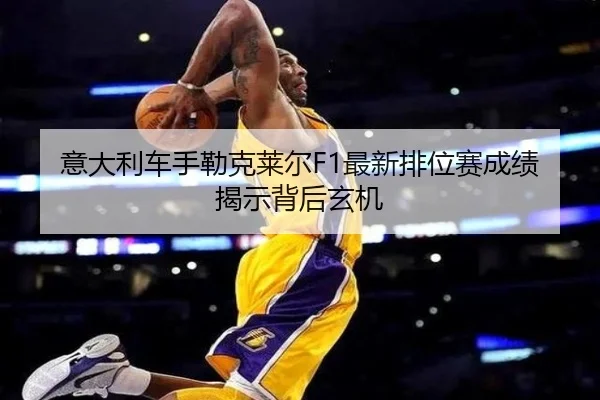 意大利车手勒克莱尔F1最新排位赛成绩揭示背后玄机