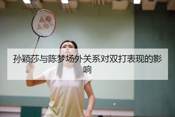 孙颖莎与陈梦场外关系对双打表现的影响