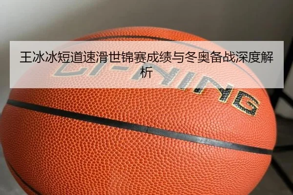 王冰冰短道速滑世锦赛成绩与冬奥备战深度解析
